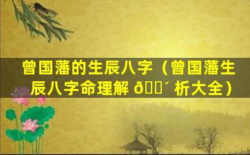 曾国藩的生辰八字（曾国藩生辰八字命理解 🐴 析大全）
